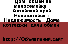 Дом (обмен на малосемейку) - Алтайский край, Новоалтайск г. Недвижимость » Дома, коттеджи, дачи обмен   